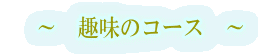 〜 趣味のコース 〜