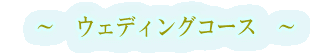〜 ウェディングコース 〜
